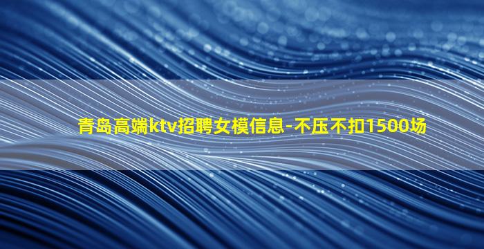 青岛高端ktv招聘女模信息-不压不扣1500场